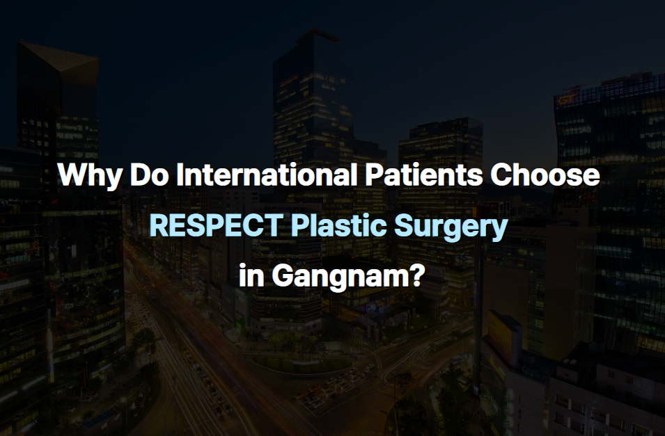 Why Do International Patients Choose RESPECT Plastic Surgery in Gangnam?